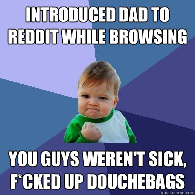 introduced dad to reddit while browsing You guys weren't sick, f*cked up douchebags  Success Kid