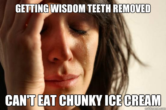 Getting Wisdom teeth removed Can't eat chunky ice cream  First World Problems