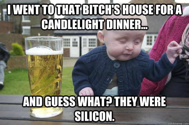 I went to that bitch's house for a candlelight dinner... and guess what? they were silicon.   drunk baby