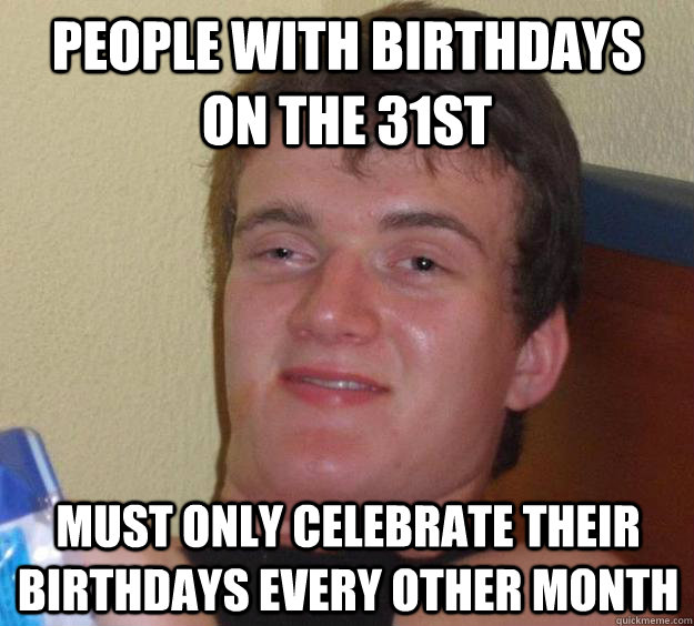 People with birthdays on the 31st must only celebrate their birthdays every other month  10 Guy