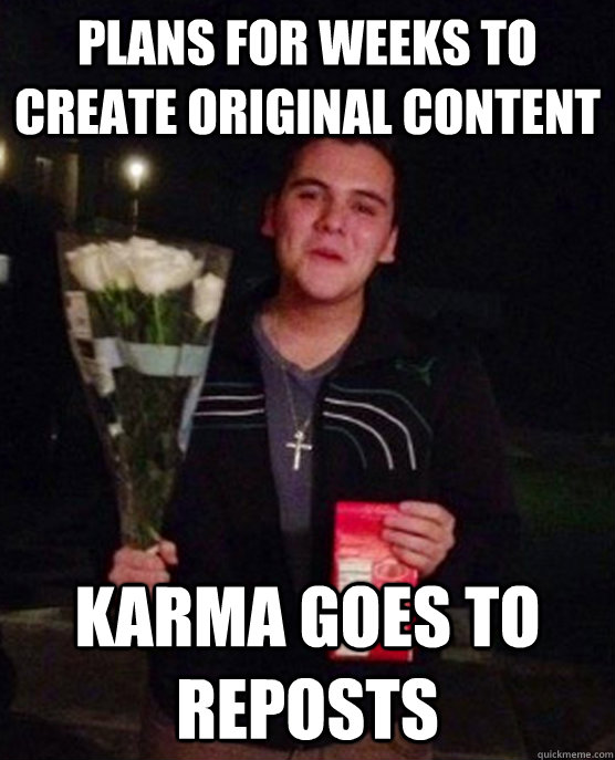 plans for weeks to create original content karma goes to reposts  Friendzone Johnny