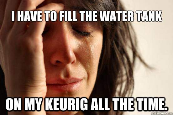 i have to fill the water tank on my Keurig all the time. - i have to fill the water tank on my Keurig all the time.  First World Problems