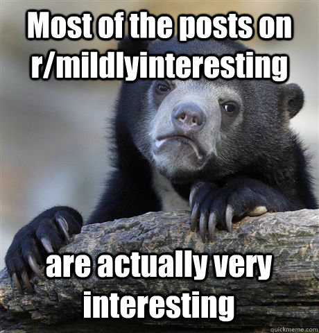 Most of the posts on r/mildlyinteresting are actually very interesting - Most of the posts on r/mildlyinteresting are actually very interesting  Confession Bear