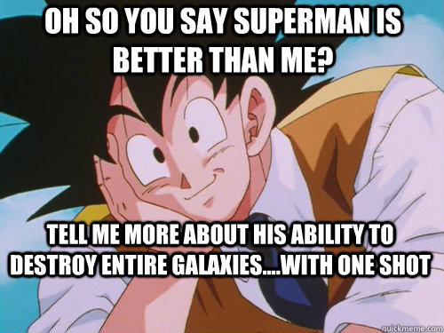 oh so you say superman is better than me? Tell me more about his ability to destroy entire galaxies....with one shot   Condescending Goku