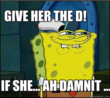 If She... Ah Damnit ... Give Her The D!  She wants the D