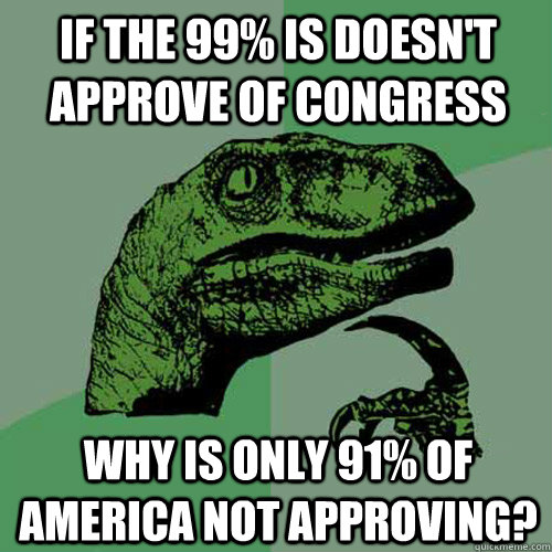 If the 99% is doesn't approve of congress Why is only 91% of America not approving?   Philosoraptor