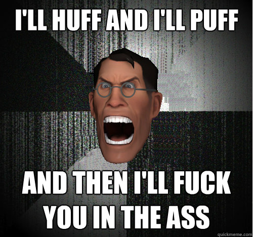 I'LL HUFF AND I'LL PUFF AND THEN I'LL FUCK YOU IN THE ASS  