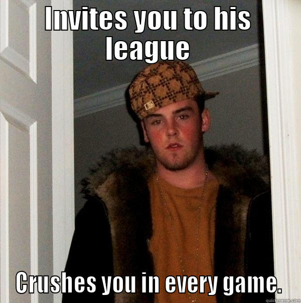 INVITES YOU TO HIS LEAGUE CRUSHES YOU IN EVERY GAME. Scumbag Steve