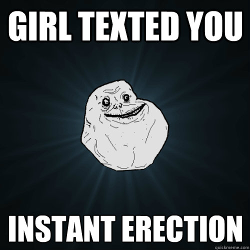 Girl texted you Instant erection   Forever Alone