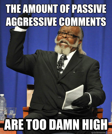 The amount of passive aggressive comments are too damn high  The Rent Is Too Damn High