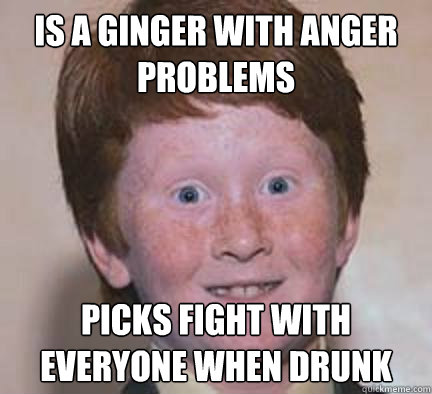 Is a ginger with anger problems Picks fight with everyone when drunk  Over Confident Ginger