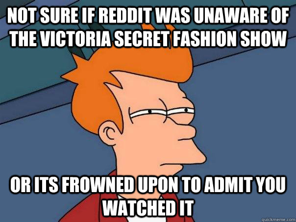 Not sure if reddit was unaware of the victoria secret fashion show Or Its frowned upon to admit you watched it  Futurama Fry