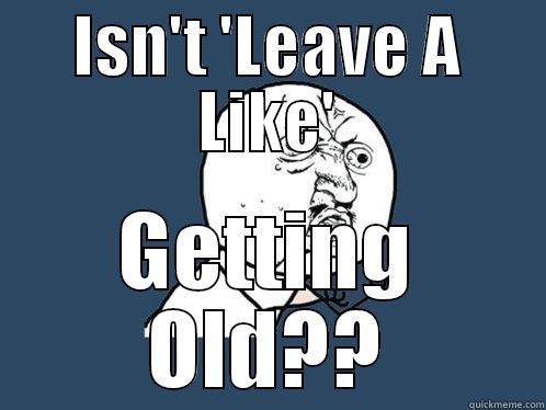 ISN'T 'LEAVE A LIKE' GETTING OLD?? Y U No