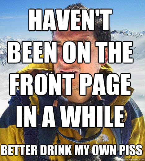 Haven't been on the front page in a while better drink my own piss - Haven't been on the front page in a while better drink my own piss  Bear Grylls