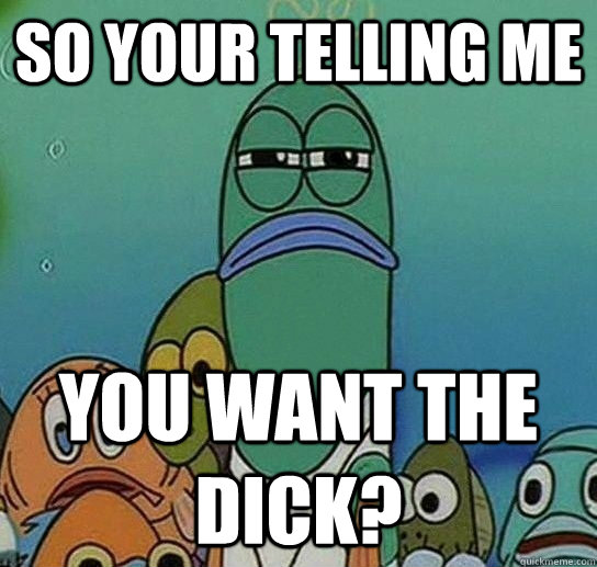 so your telling me you want the dick?  Serious fish SpongeBob