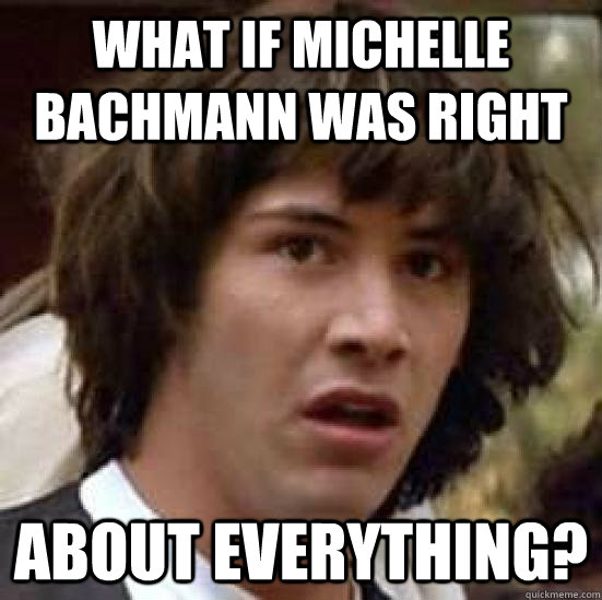 What if Michelle Bachmann was right  about everything?  conspiracy keanu