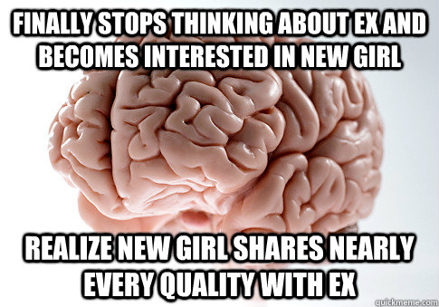 Finally stops thinking about ex and becomes interested in new girl Realize new girl shares nearly every quality with ex  Scumbag Brain