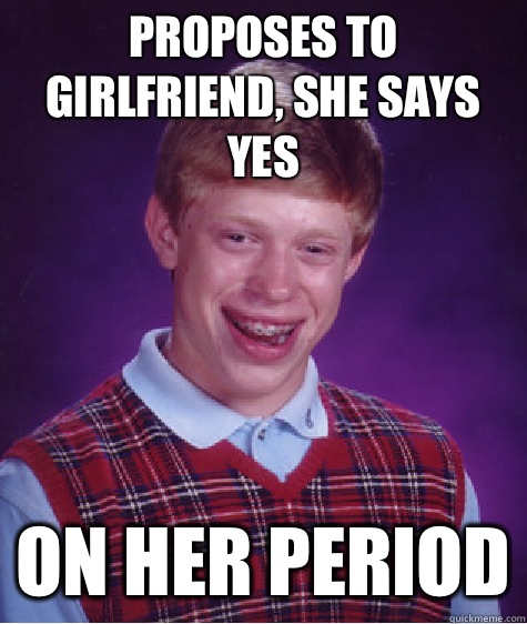 Proposes to girlfriend, she says yes On her period  Bad Luck Brian