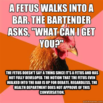 A fetus walks into a bar. The bartender asks, 