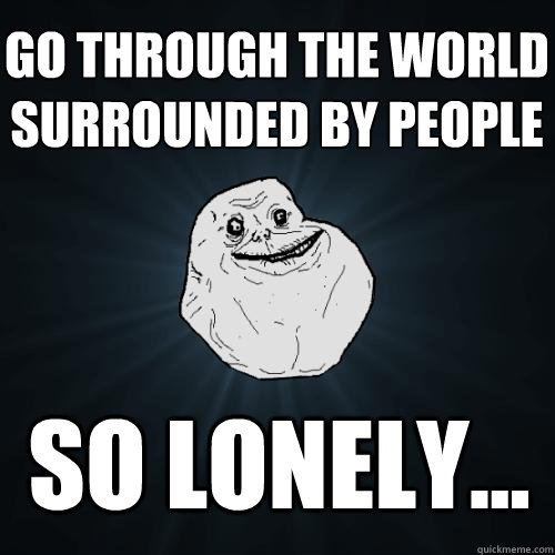 go through the world surrounded by people so lonely...  Forever Alone