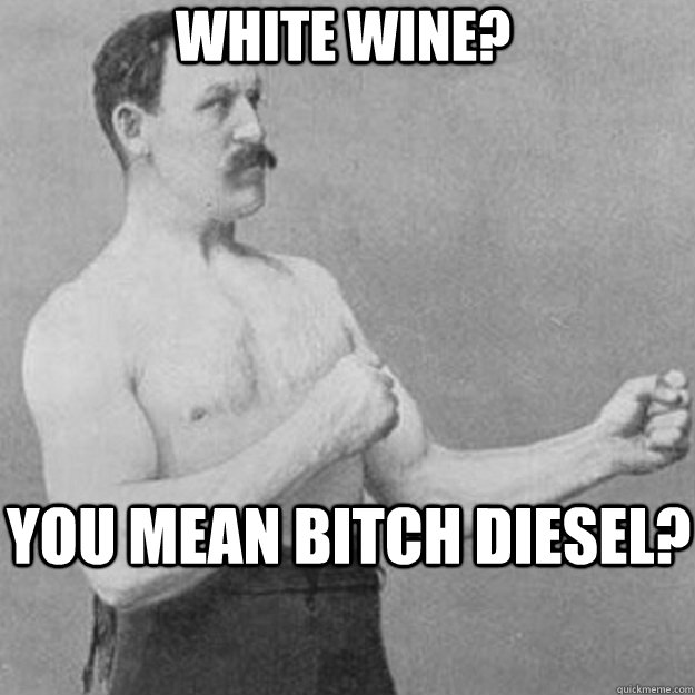 White wine? You mean Bitch diesel?  overly manly man