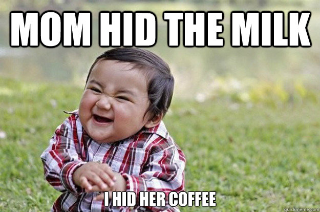 mom hid the milk I hid her coffee  Evil Toddler