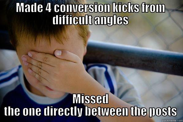 MADE 4 CONVERSION KICKS FROM DIFFICULT ANGLES MISSED THE ONE DIRECTLY BETWEEN THE POSTS Confession kid