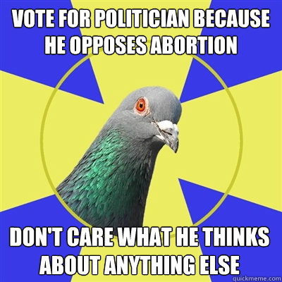 Vote for politician because he opposes abortion don't care what he thinks about anything else  Religion Pigeon