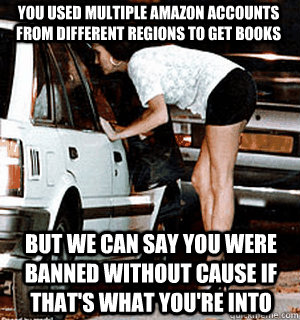 You used multiple Amazon accounts from different regions to get books But we can say you were banned without cause if that's what you're into  Karma Whore