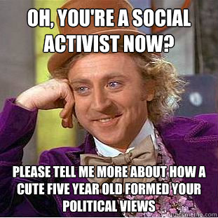 Oh, you're a social activist now? Please tell me more about how a cute five year old formed your political views  Condescending Wonka