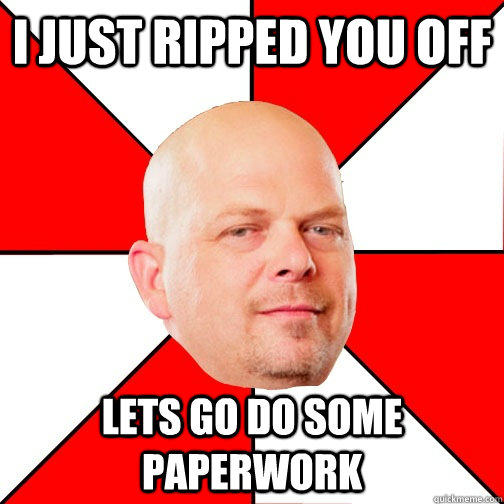 I just ripped you off Lets go do some paperwork  Pawn Star