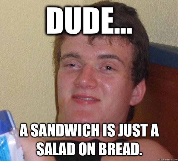 Dude... A sandwich is just a salad on bread. - Dude... A sandwich is just a salad on bread.  10 Guy