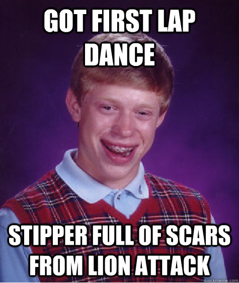 Got First lap dance Stipper full of scars from lion attack  Bad Luck Brian