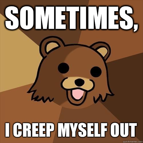 Sometimes, I creep myself out  Pedobear