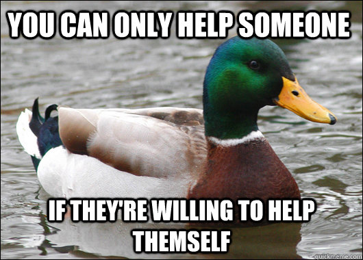 You can only help someone If they're willing to help themself - You can only help someone If they're willing to help themself  Actual Advice Mallard