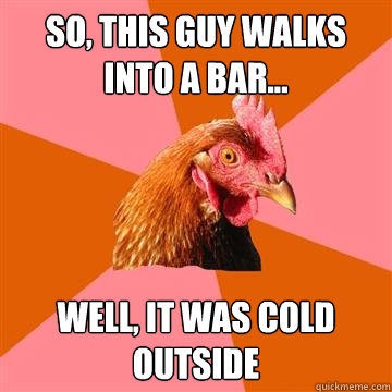 so, this guy walks into a bar... well, it was cold outside  Anti-Joke Chicken