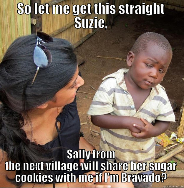 SO LET ME GET THIS STRAIGHT SUZIE, SALLY FROM THE NEXT VILLAGE WILL SHARE HER SUGAR COOKIES WITH ME IF I'M BRAVADO? Skeptical Third World Kid