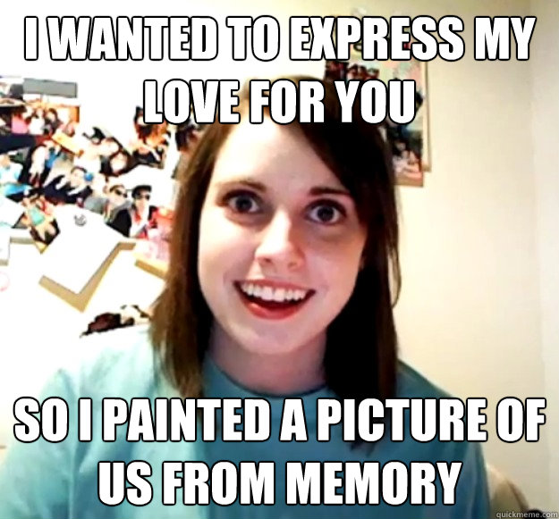 I wanted to express my love for you So I painted a picture of us from memory - I wanted to express my love for you So I painted a picture of us from memory  Overly Attached Girlfriend