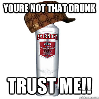 youre not that drunk trust me!!  Scumbag Alcohol