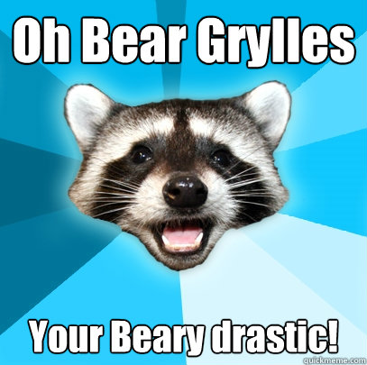 Oh Bear Grylles Your Beary drastic!  Lame Pun Coon