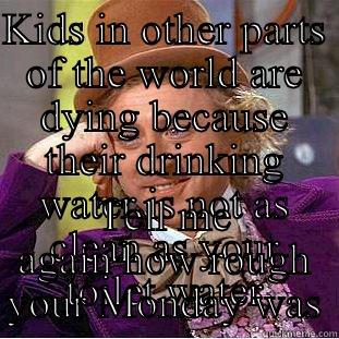 KIDS IN OTHER PARTS OF THE WORLD ARE DYING BECAUSE THEIR DRINKING WATER IS NOT AS CLEAN AS YOUR TOILET WATER TELL ME AGAIN HOW ROUGH YOUR MONDAY WAS Condescending Wonka