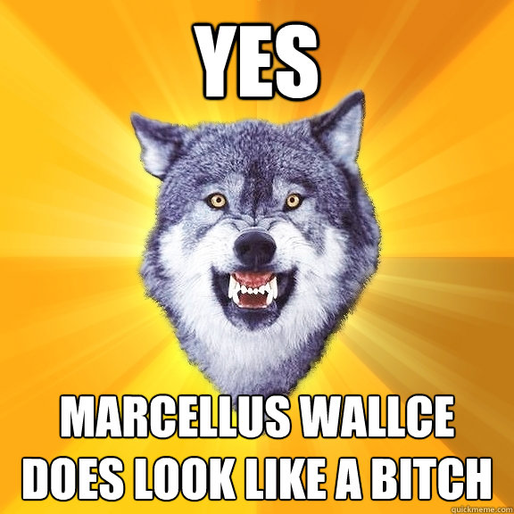 Yes  marcellus wallce does look like a bitch  Courage Wolf