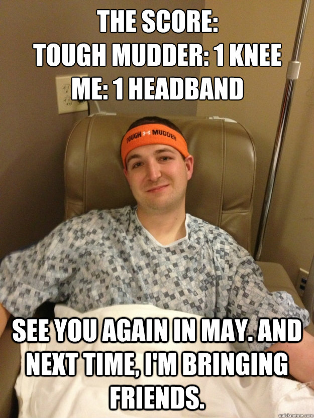 THE SCORE:
TOUGH MUDDER: 1 KNEE     ME: 1 HEADBAND
 SEE YOU AGAIN IN MAY. AND NEXT TIME, I'M BRINGING FRIENDS.  TOUGH MUDDER KNEE SURGER