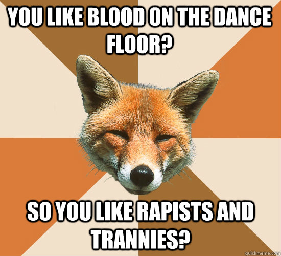 you like blood on the dance floor? so you like rapists and trannies?   Condescending Fox