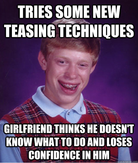 tries some new teasing techniques girlfriend thinks he doesn't know what to do and loses confidence in him  Bad Luck Brian