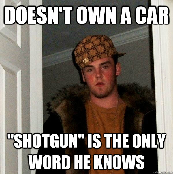 doesn't own a car ''SHOTGUN'' IS THE ONLY WORD HE KNOWS  Scumbag Steve