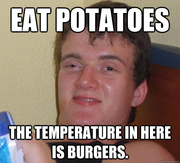 Eat potatoes The temperature in here is burgers.  10 Guy