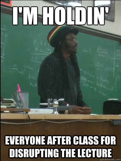 i'm holdin' everyone after class for disrupting the lecture - i'm holdin' everyone after class for disrupting the lecture  Rasta Science Teacher