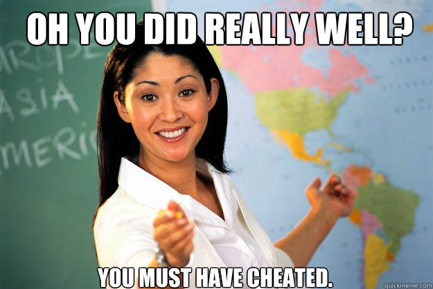 Oh you did really well?  You must have cheated.  - Oh you did really well?  You must have cheated.   Unhelpful High School Teacher