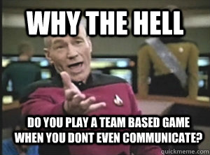 Why the hell do you play a team based game when you dont even communicate?  Annoyed Picard